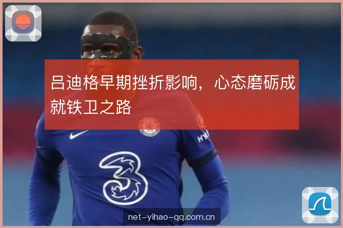 吕迪格早期挫折影响,心态磨砺成就铁卫之路 吕迪格早期挫折影响,心态磨砺成就铁卫之路