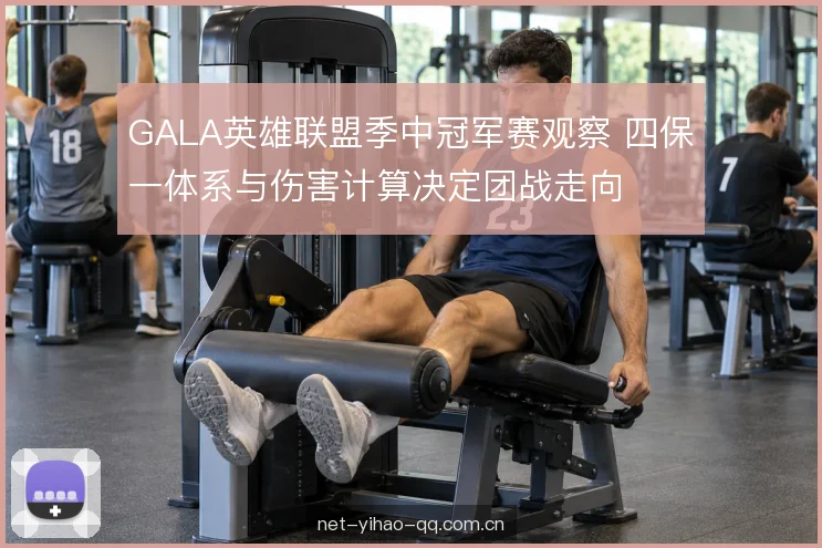 GALA英雄联盟季中冠军赛观察 四保一体系与伤害计算决定团战走向